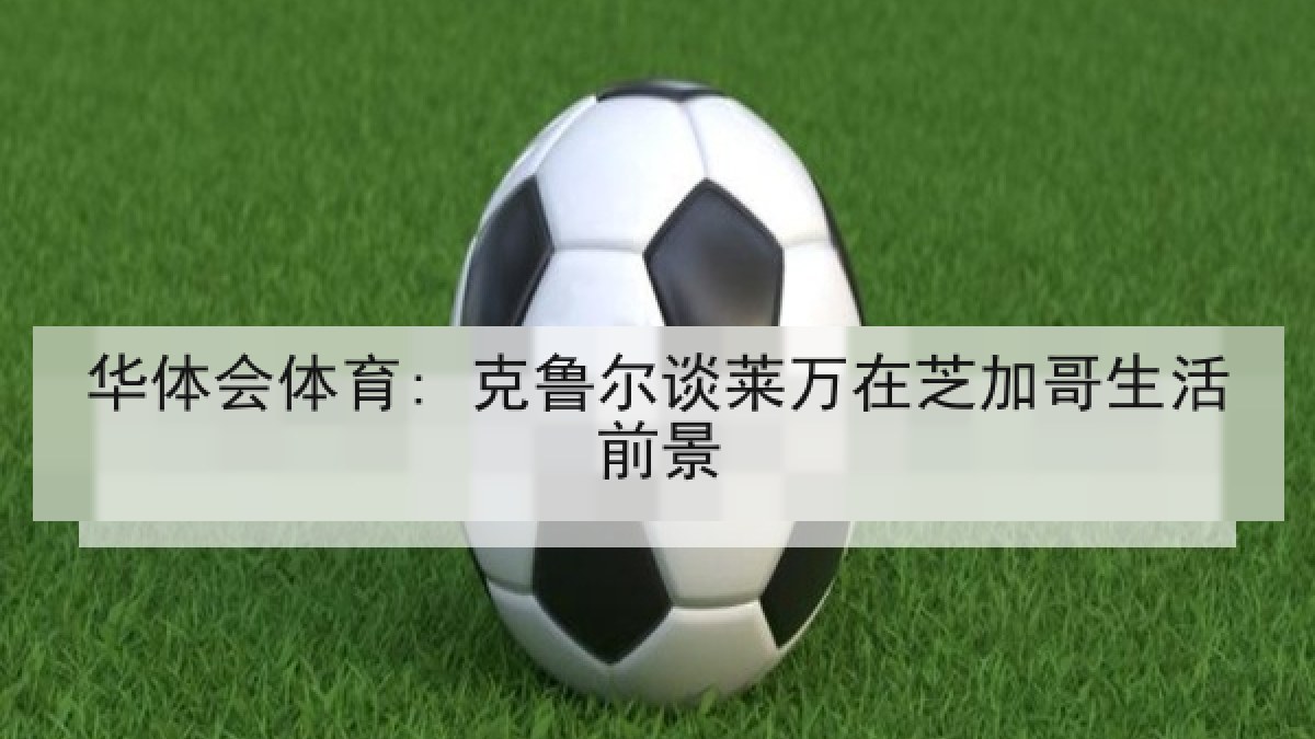 华体会体育: 克鲁尔谈莱万在芝加哥生活前景 华体会体育: 克鲁尔谈莱万在芝加哥生活前景
