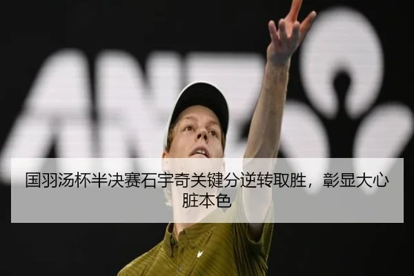 国羽汤杯半决赛石宇奇关键分逆转取胜，彰显大心脏本色