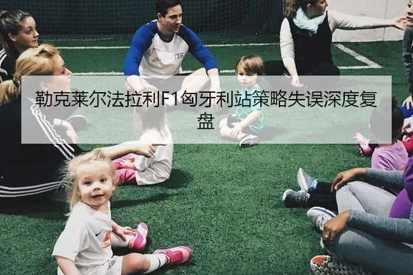 勒克莱尔法拉利F1匈牙利站策略失误深度复盘