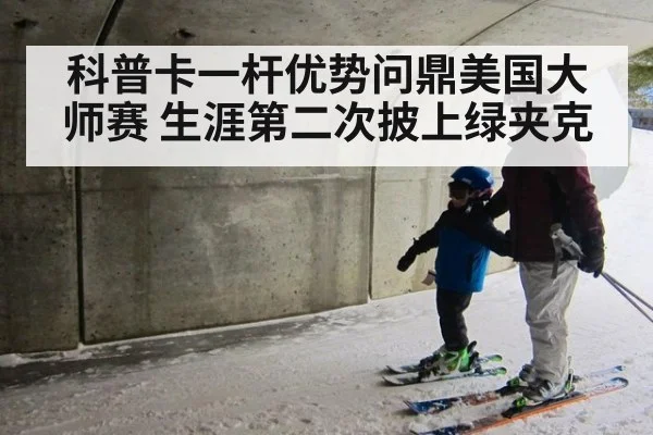 科普卡一杆优势问鼎美国大师赛 生涯第二次披上绿夹克