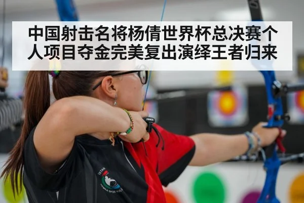 中国射击名将杨倩世界杯总决赛个人项目夺金完美复出演绎王者归来