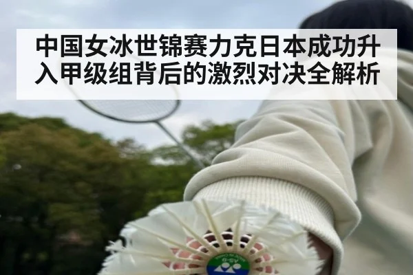 中国女冰世锦赛力克日本成功升入甲级组背后的激烈对决全解析