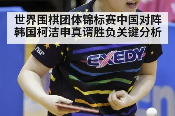 世界围棋团体锦标赛中国对阵韩国柯洁申真谞胜负关键分析